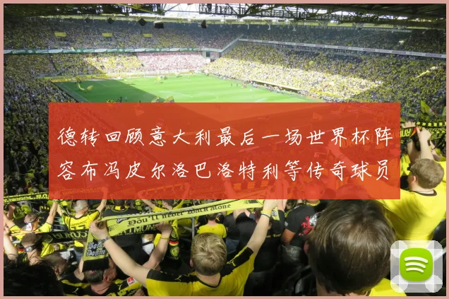 德转回顾意大利最后一场世界杯阵容布冯皮尔洛巴洛特利等传奇球员在列