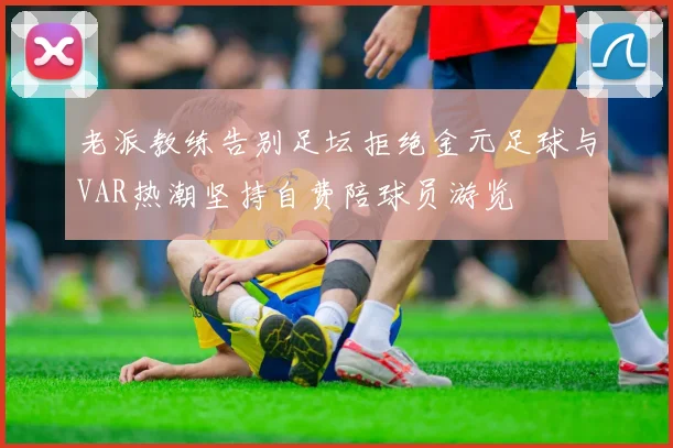 老派教练告别足坛拒绝金元足球与VAR热潮坚持自费陪球员游览