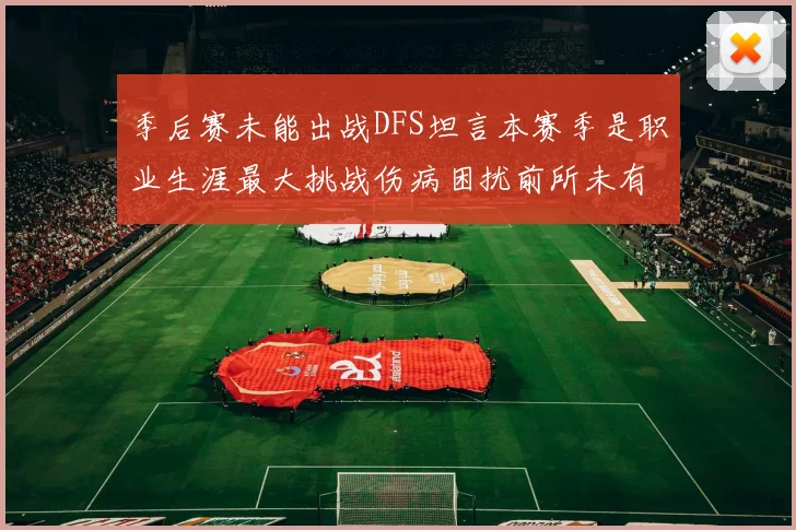 季后赛未能出战DFS坦言本赛季是职业生涯最大挑战伤病困扰前所未有