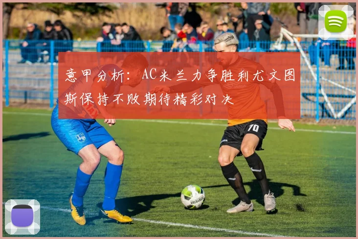 意甲分析：AC米兰力争胜利尤文图斯保持不败期待精彩对决
