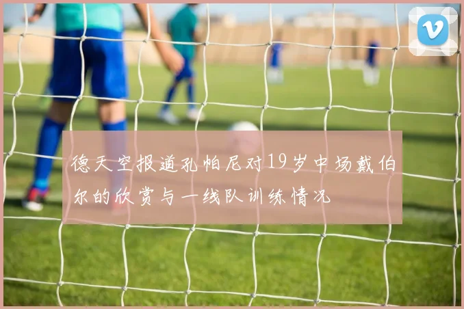 德天空报道孔帕尼对19岁中场戴伯尔的欣赏与一线队训练情况
