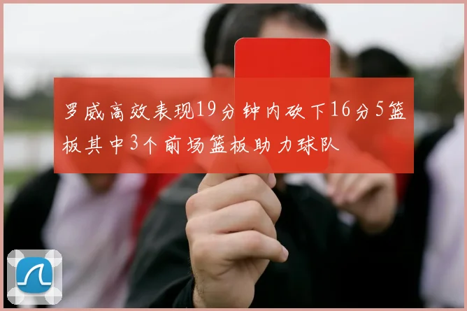 罗威高效表现19分钟内砍下16分5篮板其中3个前场篮板助力球队