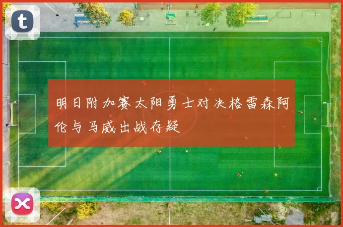 明日附加赛太阳勇士对决格雷森阿伦与马威出战存疑