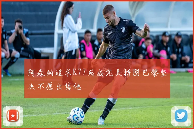 阿森纳追求K77或成完美拼图巴黎坚决不愿出售他