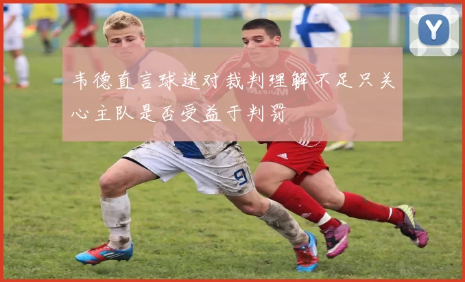 韦德直言球迷对裁判理解不足只关心主队是否受益于判罚