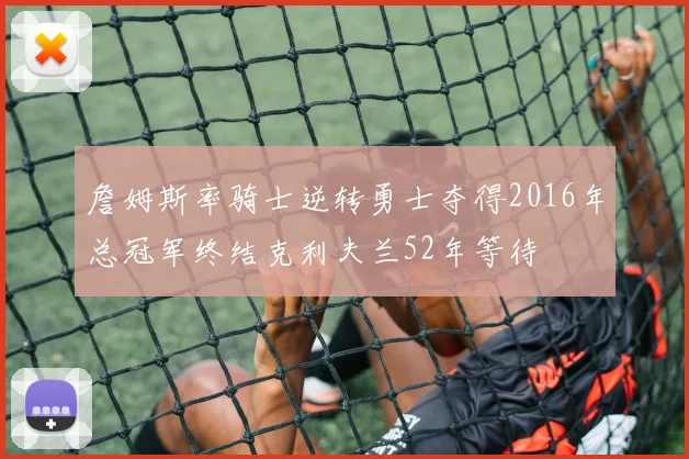 詹姆斯率骑士逆转勇士夺得2016年总冠军终结克利夫兰52年等待