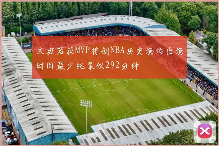 文班若获MVP将创NBA历史场均出场时间最少纪录仅292分钟