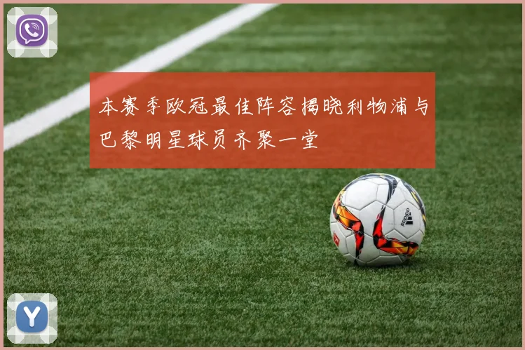 本赛季欧冠最佳阵容揭晓利物浦与巴黎明星球员齐聚一堂