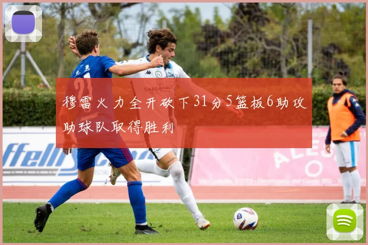 穆雷火力全开砍下31分5篮板6助攻助球队取得胜利
